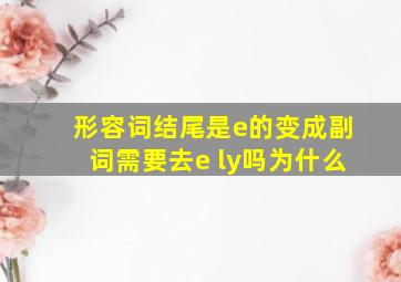 形容词结尾是e的变成副词需要去e ly吗为什么